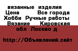 вязанные  изделия  › Цена ­ 100 - Все города Хобби. Ручные работы » Вязание   . Кировская обл.,Лосево д.